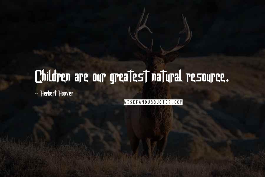 Herbert Hoover Quotes: Children are our greatest natural resource.