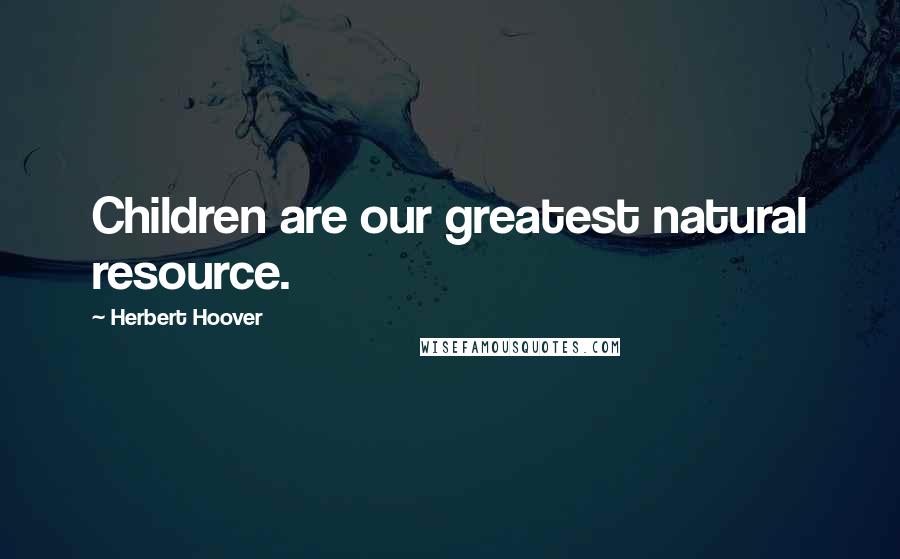 Herbert Hoover Quotes: Children are our greatest natural resource.