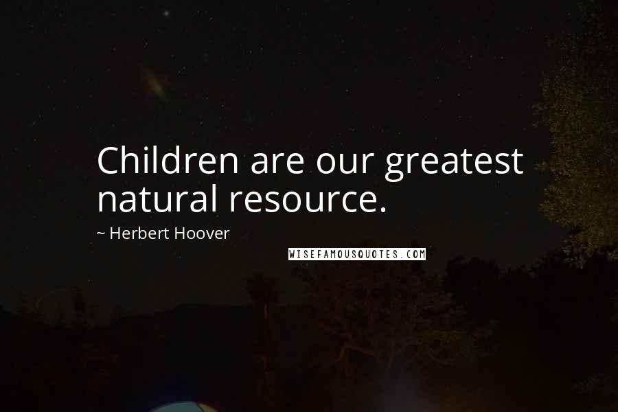 Herbert Hoover Quotes: Children are our greatest natural resource.