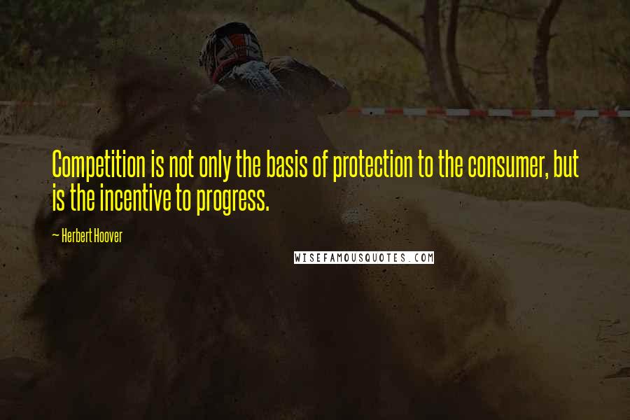 Herbert Hoover Quotes: Competition is not only the basis of protection to the consumer, but is the incentive to progress.