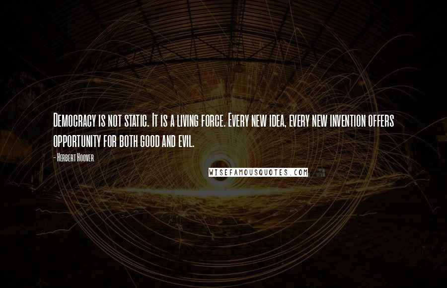 Herbert Hoover Quotes: Democracy is not static. It is a living force. Every new idea, every new invention offers opportunity for both good and evil.