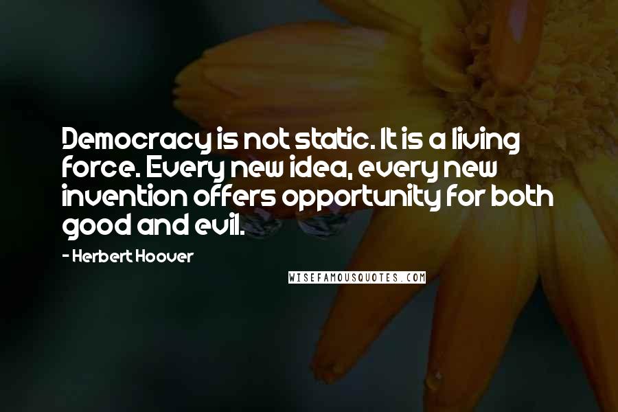 Herbert Hoover Quotes: Democracy is not static. It is a living force. Every new idea, every new invention offers opportunity for both good and evil.
