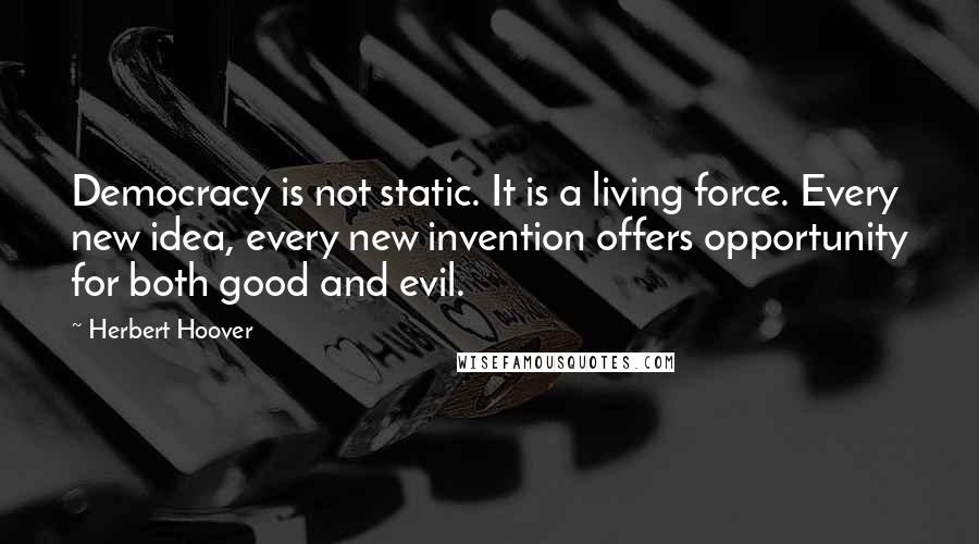 Herbert Hoover Quotes: Democracy is not static. It is a living force. Every new idea, every new invention offers opportunity for both good and evil.
