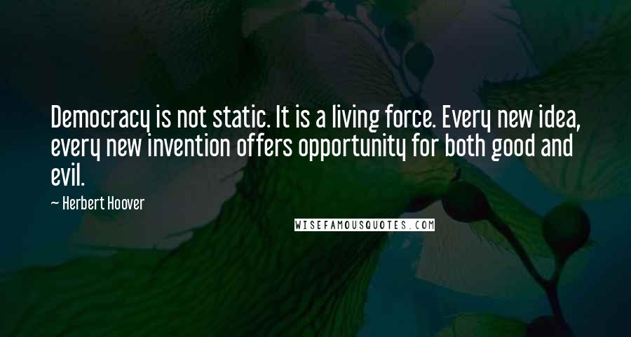 Herbert Hoover Quotes: Democracy is not static. It is a living force. Every new idea, every new invention offers opportunity for both good and evil.