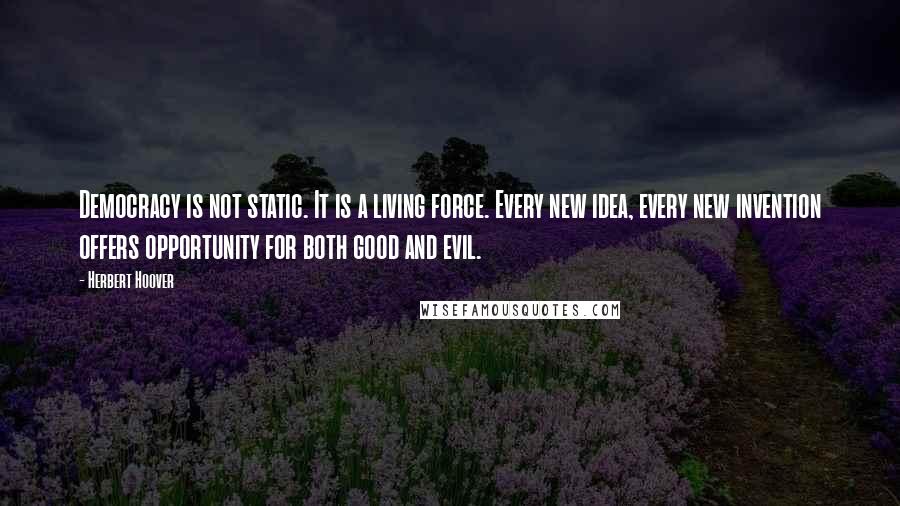 Herbert Hoover Quotes: Democracy is not static. It is a living force. Every new idea, every new invention offers opportunity for both good and evil.