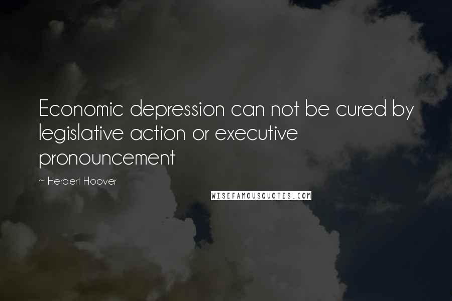 Herbert Hoover Quotes: Economic depression can not be cured by legislative action or executive pronouncement