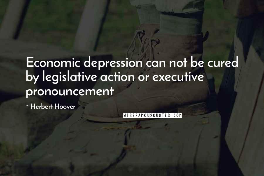 Herbert Hoover Quotes: Economic depression can not be cured by legislative action or executive pronouncement