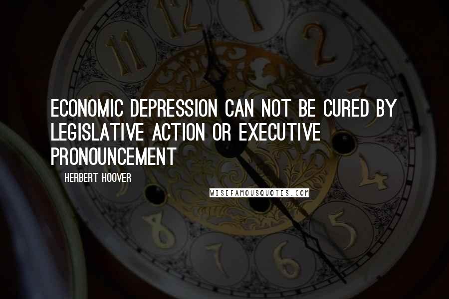 Herbert Hoover Quotes: Economic depression can not be cured by legislative action or executive pronouncement