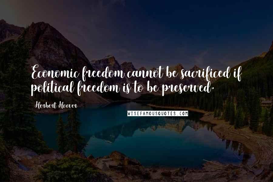 Herbert Hoover Quotes: Economic freedom cannot be sacrificed if political freedom is to be preserved.