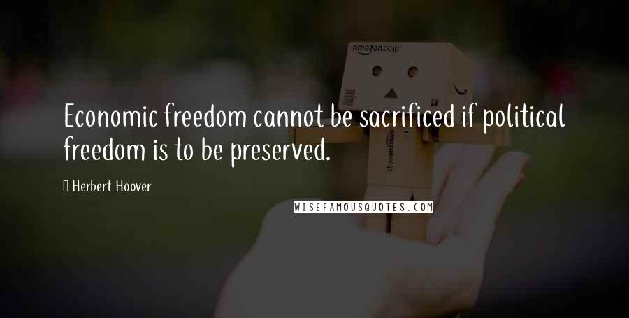Herbert Hoover Quotes: Economic freedom cannot be sacrificed if political freedom is to be preserved.
