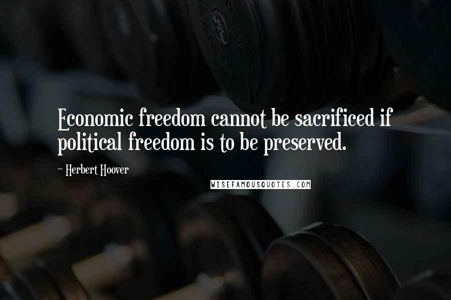 Herbert Hoover Quotes: Economic freedom cannot be sacrificed if political freedom is to be preserved.