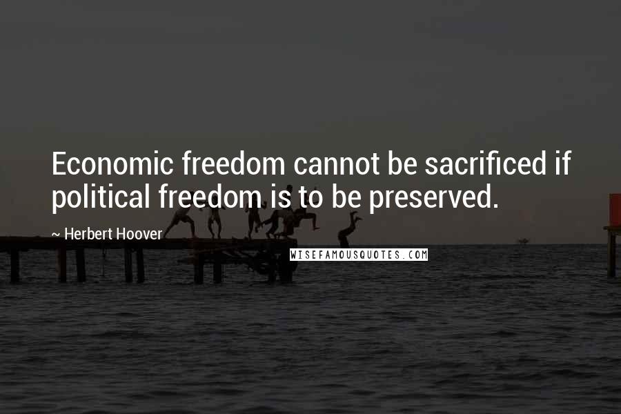 Herbert Hoover Quotes: Economic freedom cannot be sacrificed if political freedom is to be preserved.