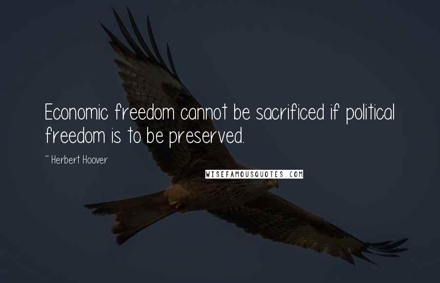 Herbert Hoover Quotes: Economic freedom cannot be sacrificed if political freedom is to be preserved.