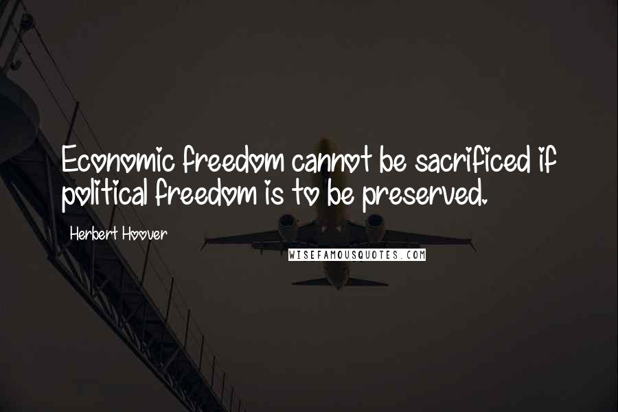 Herbert Hoover Quotes: Economic freedom cannot be sacrificed if political freedom is to be preserved.