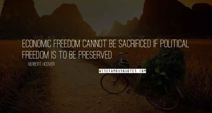 Herbert Hoover Quotes: Economic freedom cannot be sacrificed if political freedom is to be preserved.