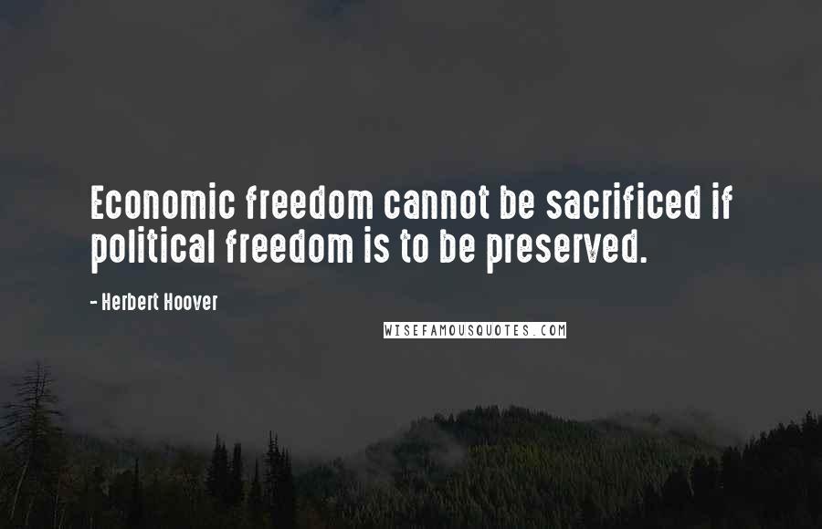 Herbert Hoover Quotes: Economic freedom cannot be sacrificed if political freedom is to be preserved.