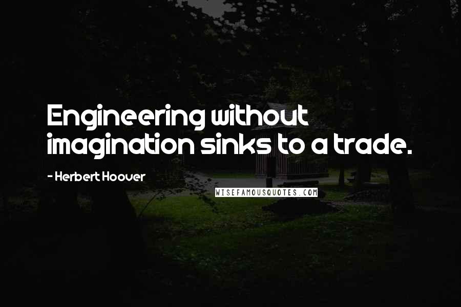 Herbert Hoover Quotes: Engineering without imagination sinks to a trade.