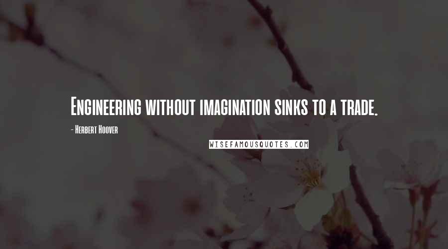 Herbert Hoover Quotes: Engineering without imagination sinks to a trade.