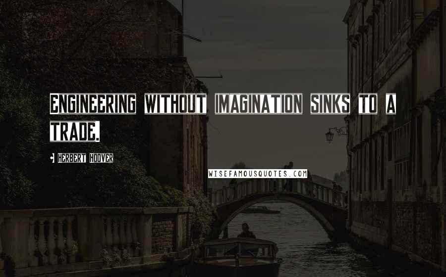 Herbert Hoover Quotes: Engineering without imagination sinks to a trade.