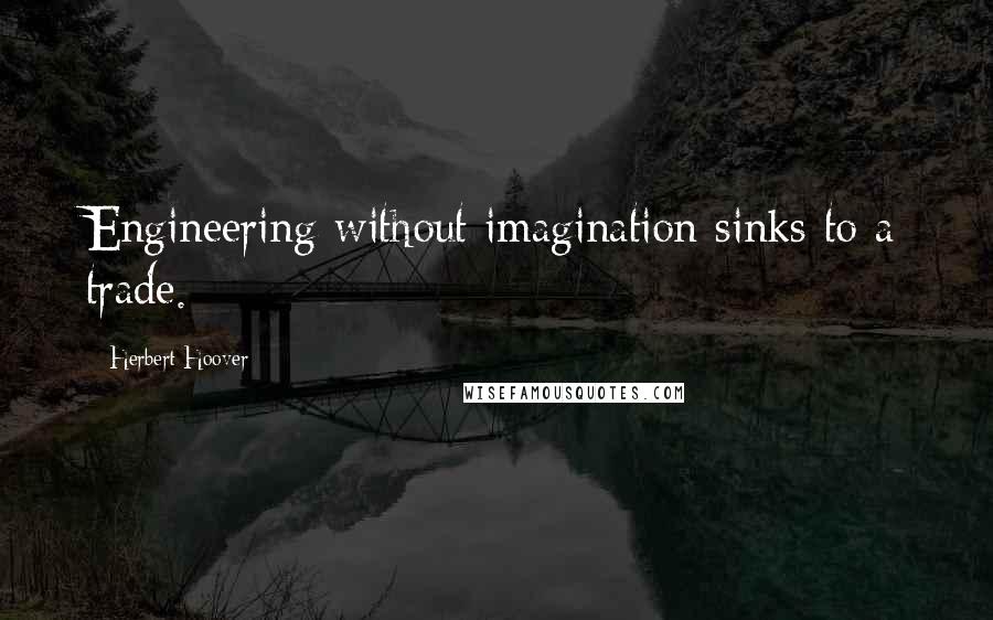 Herbert Hoover Quotes: Engineering without imagination sinks to a trade.