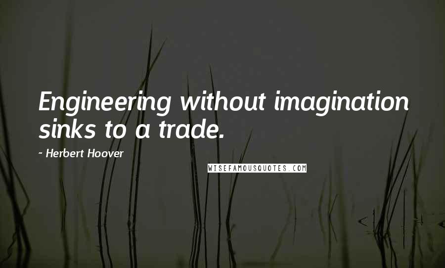Herbert Hoover Quotes: Engineering without imagination sinks to a trade.