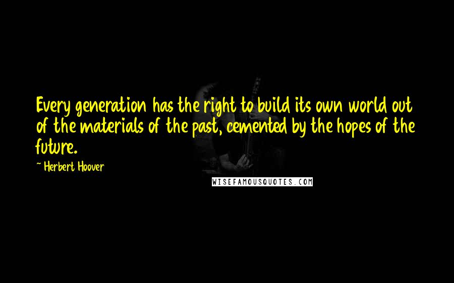 Herbert Hoover Quotes: Every generation has the right to build its own world out of the materials of the past, cemented by the hopes of the future.