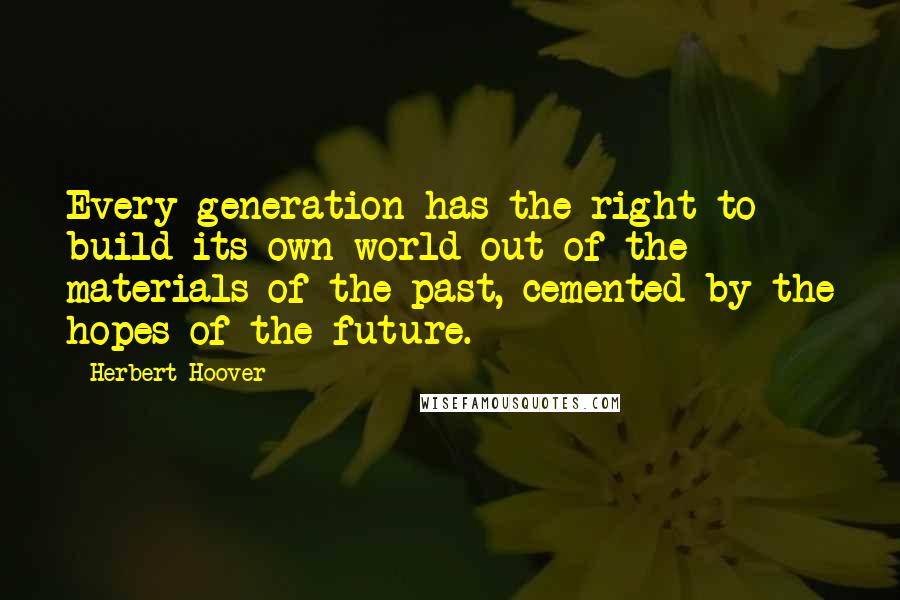 Herbert Hoover Quotes: Every generation has the right to build its own world out of the materials of the past, cemented by the hopes of the future.