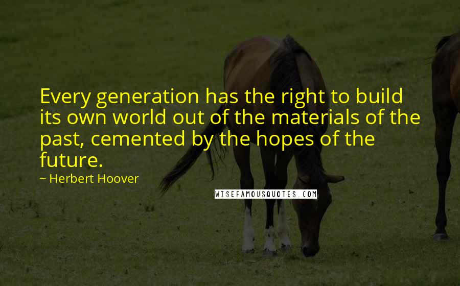 Herbert Hoover Quotes: Every generation has the right to build its own world out of the materials of the past, cemented by the hopes of the future.