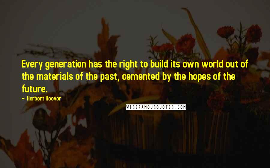 Herbert Hoover Quotes: Every generation has the right to build its own world out of the materials of the past, cemented by the hopes of the future.