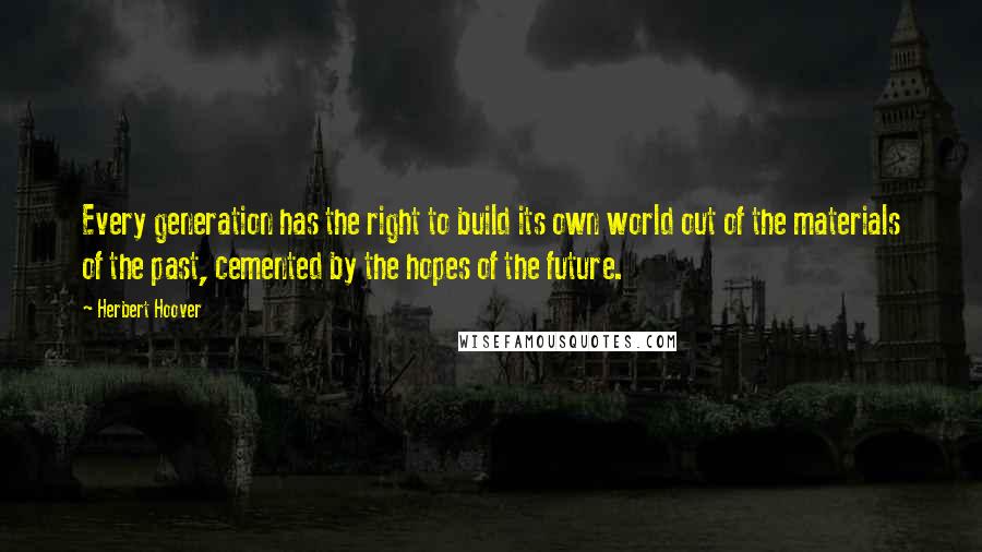 Herbert Hoover Quotes: Every generation has the right to build its own world out of the materials of the past, cemented by the hopes of the future.