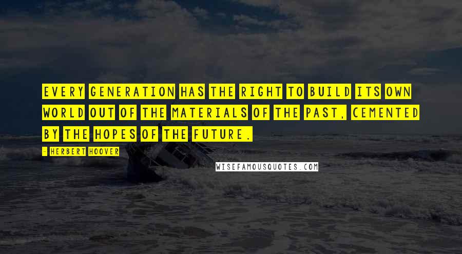 Herbert Hoover Quotes: Every generation has the right to build its own world out of the materials of the past, cemented by the hopes of the future.