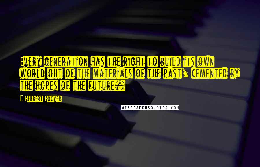 Herbert Hoover Quotes: Every generation has the right to build its own world out of the materials of the past, cemented by the hopes of the future.
