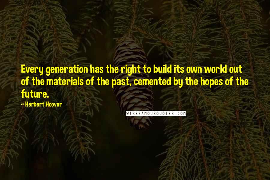 Herbert Hoover Quotes: Every generation has the right to build its own world out of the materials of the past, cemented by the hopes of the future.
