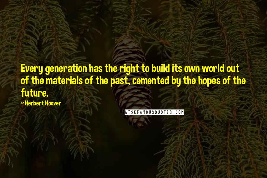 Herbert Hoover Quotes: Every generation has the right to build its own world out of the materials of the past, cemented by the hopes of the future.