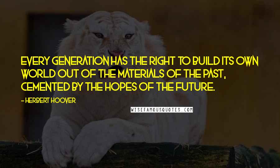 Herbert Hoover Quotes: Every generation has the right to build its own world out of the materials of the past, cemented by the hopes of the future.