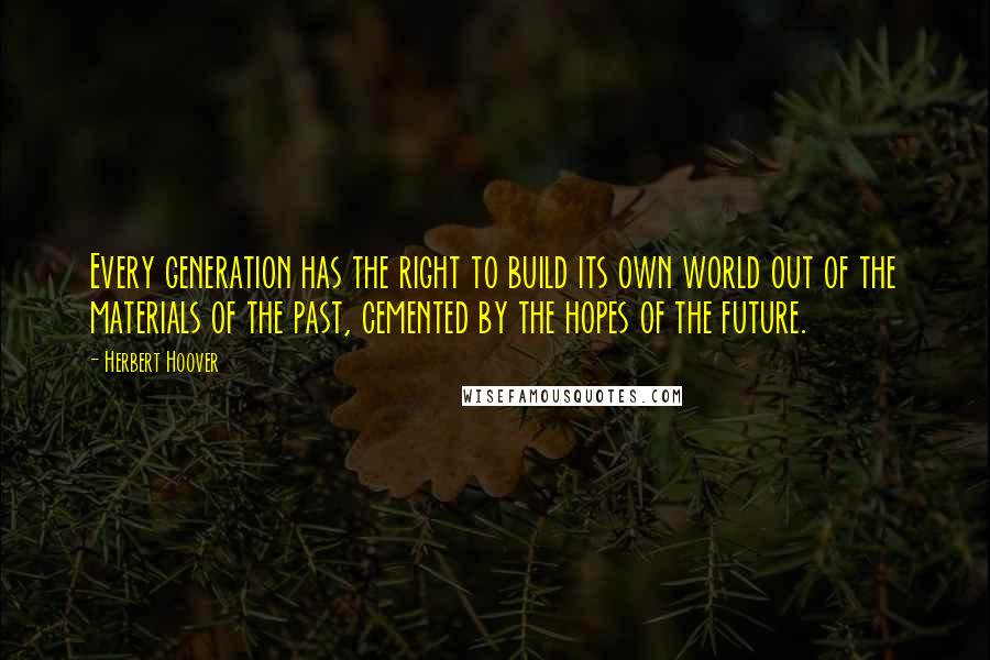 Herbert Hoover Quotes: Every generation has the right to build its own world out of the materials of the past, cemented by the hopes of the future.