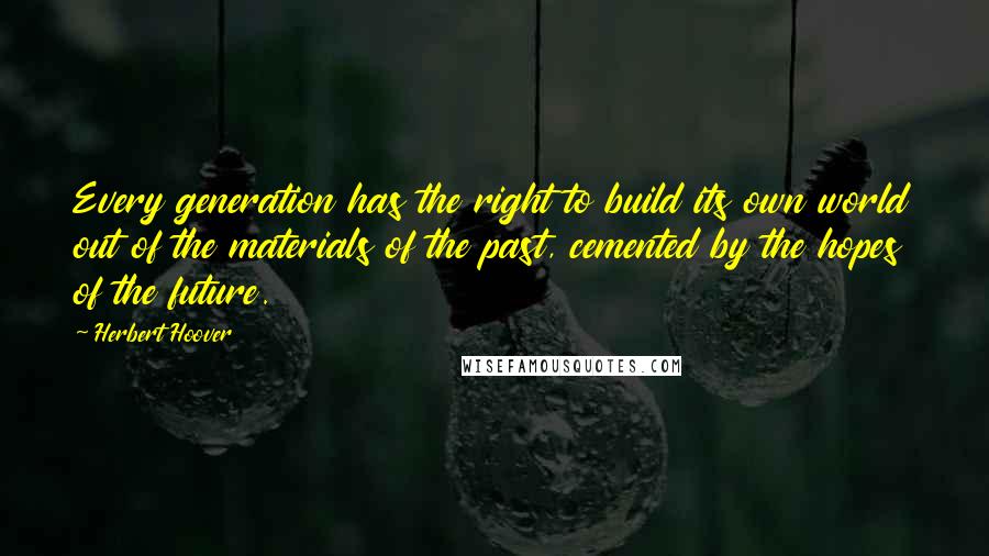 Herbert Hoover Quotes: Every generation has the right to build its own world out of the materials of the past, cemented by the hopes of the future.