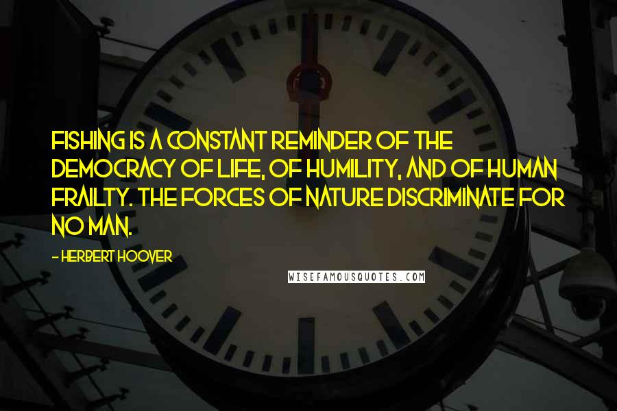 Herbert Hoover Quotes: Fishing is a constant reminder of the democracy of life, of humility, and of human frailty. The forces of nature discriminate for no man.