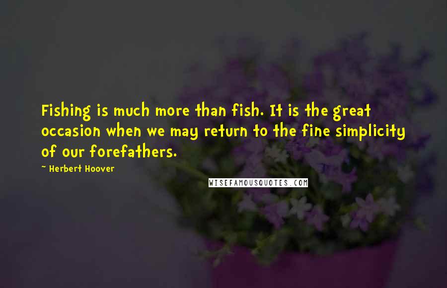Herbert Hoover Quotes: Fishing is much more than fish. It is the great occasion when we may return to the fine simplicity of our forefathers.