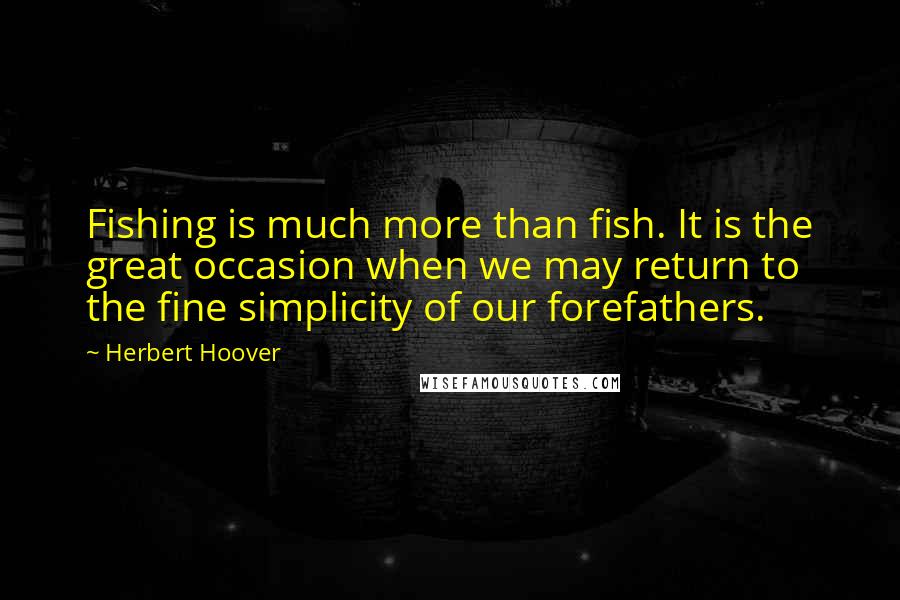 Herbert Hoover Quotes: Fishing is much more than fish. It is the great occasion when we may return to the fine simplicity of our forefathers.