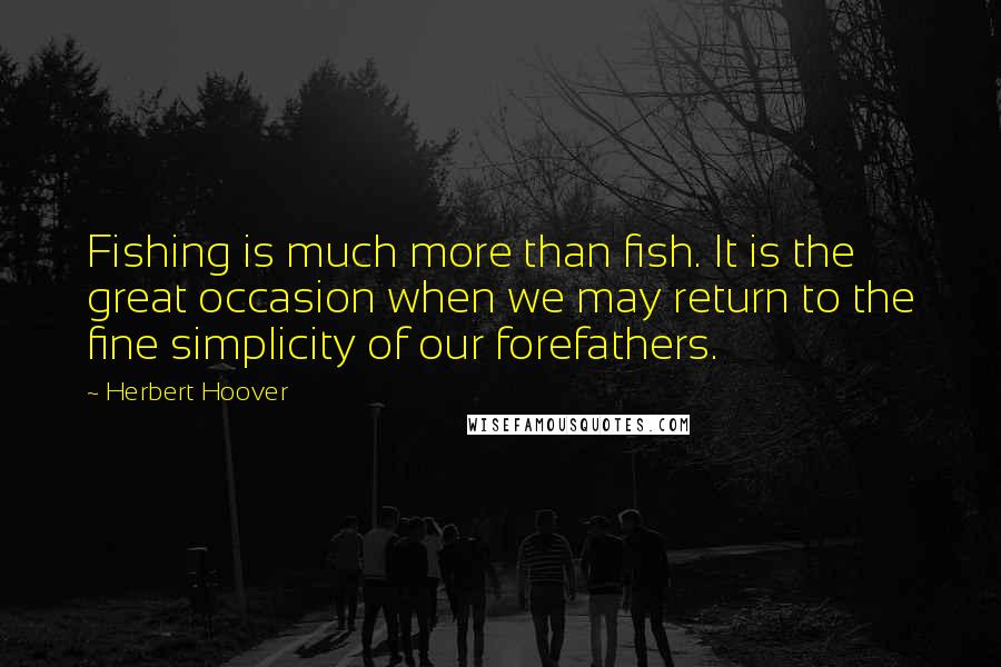 Herbert Hoover Quotes: Fishing is much more than fish. It is the great occasion when we may return to the fine simplicity of our forefathers.