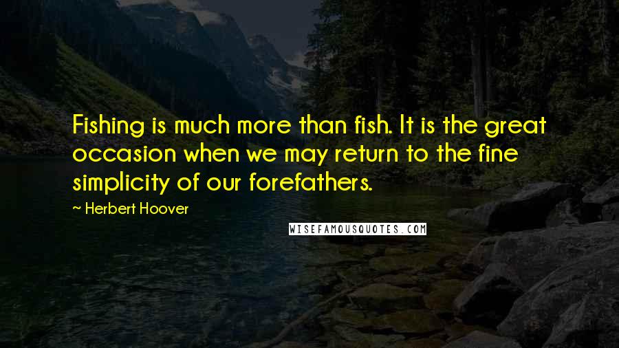 Herbert Hoover Quotes: Fishing is much more than fish. It is the great occasion when we may return to the fine simplicity of our forefathers.
