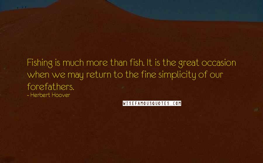 Herbert Hoover Quotes: Fishing is much more than fish. It is the great occasion when we may return to the fine simplicity of our forefathers.