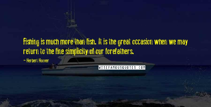 Herbert Hoover Quotes: Fishing is much more than fish. It is the great occasion when we may return to the fine simplicity of our forefathers.