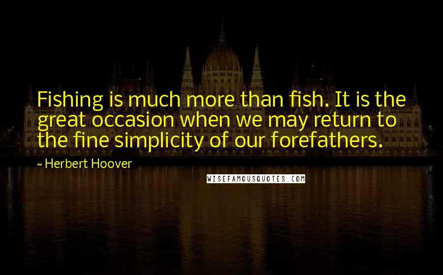 Herbert Hoover Quotes: Fishing is much more than fish. It is the great occasion when we may return to the fine simplicity of our forefathers.
