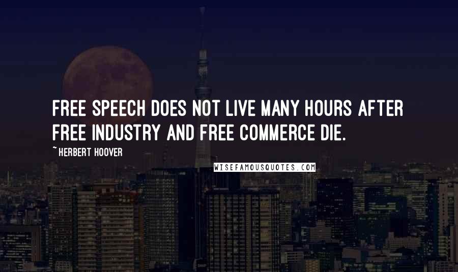 Herbert Hoover Quotes: Free speech does not live many hours after free industry and free commerce die.