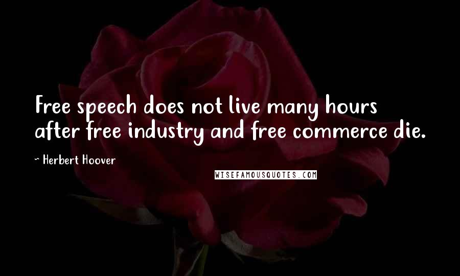 Herbert Hoover Quotes: Free speech does not live many hours after free industry and free commerce die.