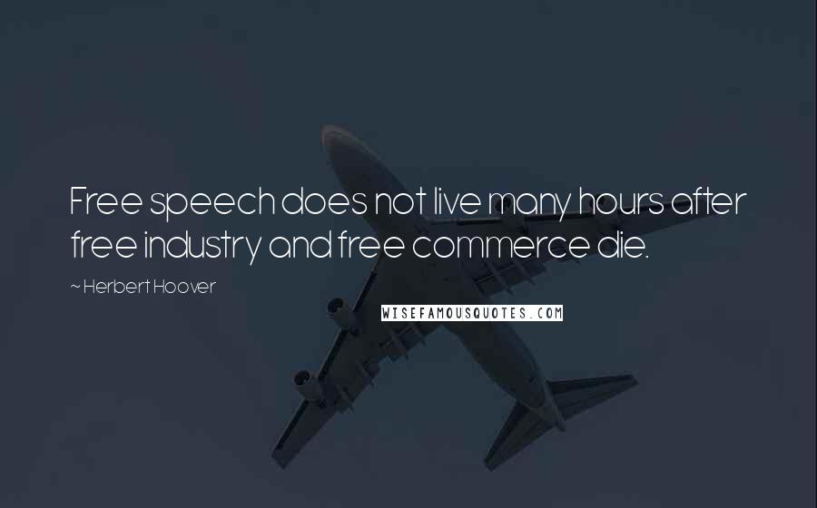 Herbert Hoover Quotes: Free speech does not live many hours after free industry and free commerce die.