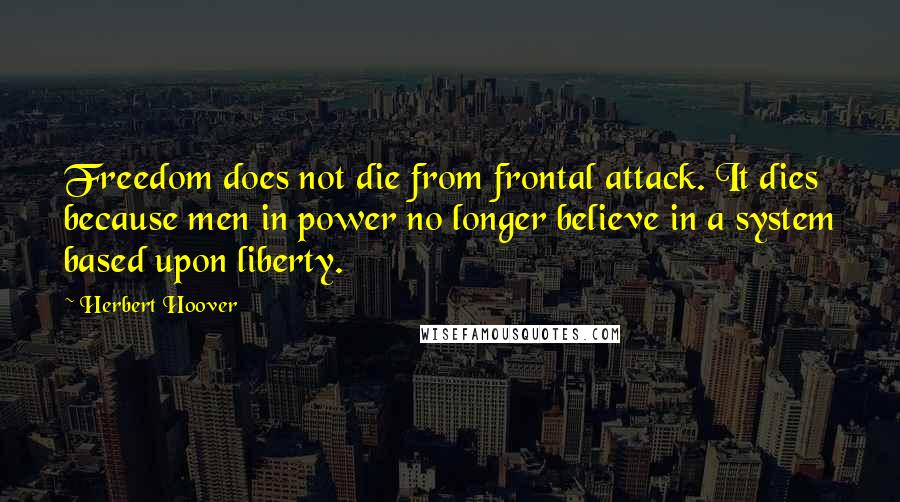 Herbert Hoover Quotes: Freedom does not die from frontal attack. It dies because men in power no longer believe in a system based upon liberty.