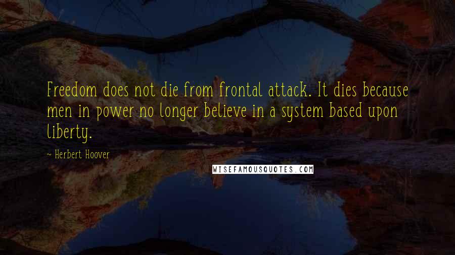 Herbert Hoover Quotes: Freedom does not die from frontal attack. It dies because men in power no longer believe in a system based upon liberty.